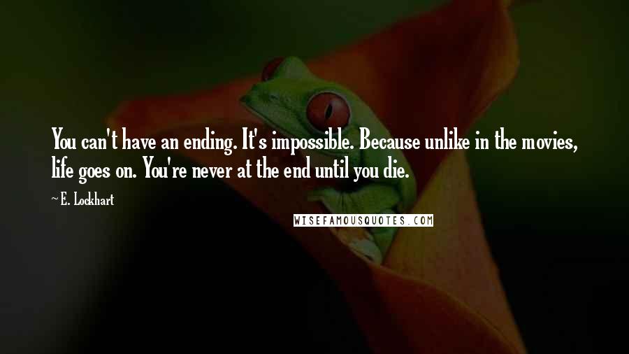 E. Lockhart Quotes: You can't have an ending. It's impossible. Because unlike in the movies, life goes on. You're never at the end until you die.