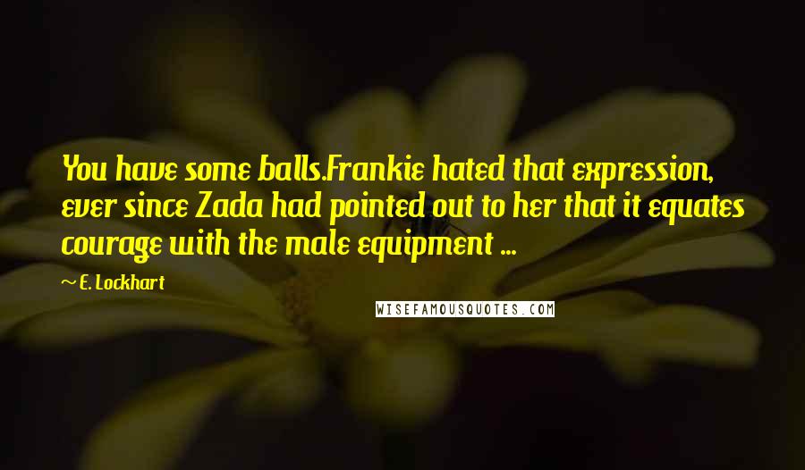 E. Lockhart Quotes: You have some balls.Frankie hated that expression, ever since Zada had pointed out to her that it equates courage with the male equipment ...