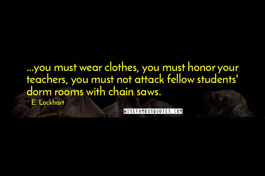 E. Lockhart Quotes: ...you must wear clothes, you must honor your teachers, you must not attack fellow students' dorm rooms with chain saws.