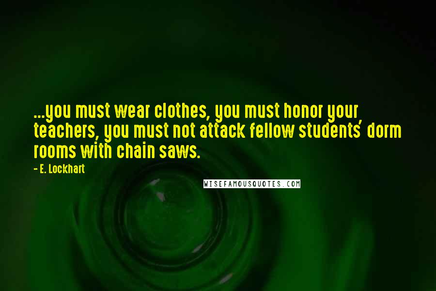 E. Lockhart Quotes: ...you must wear clothes, you must honor your teachers, you must not attack fellow students' dorm rooms with chain saws.