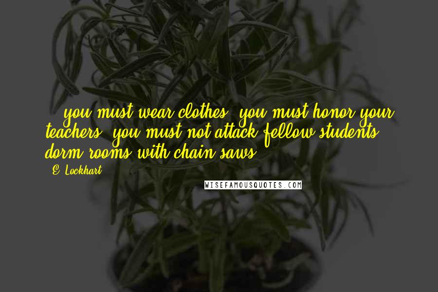 E. Lockhart Quotes: ...you must wear clothes, you must honor your teachers, you must not attack fellow students' dorm rooms with chain saws.