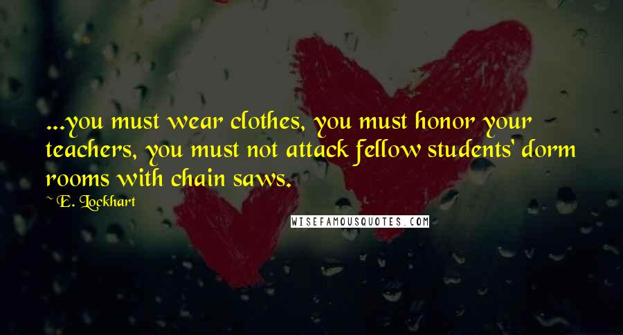 E. Lockhart Quotes: ...you must wear clothes, you must honor your teachers, you must not attack fellow students' dorm rooms with chain saws.