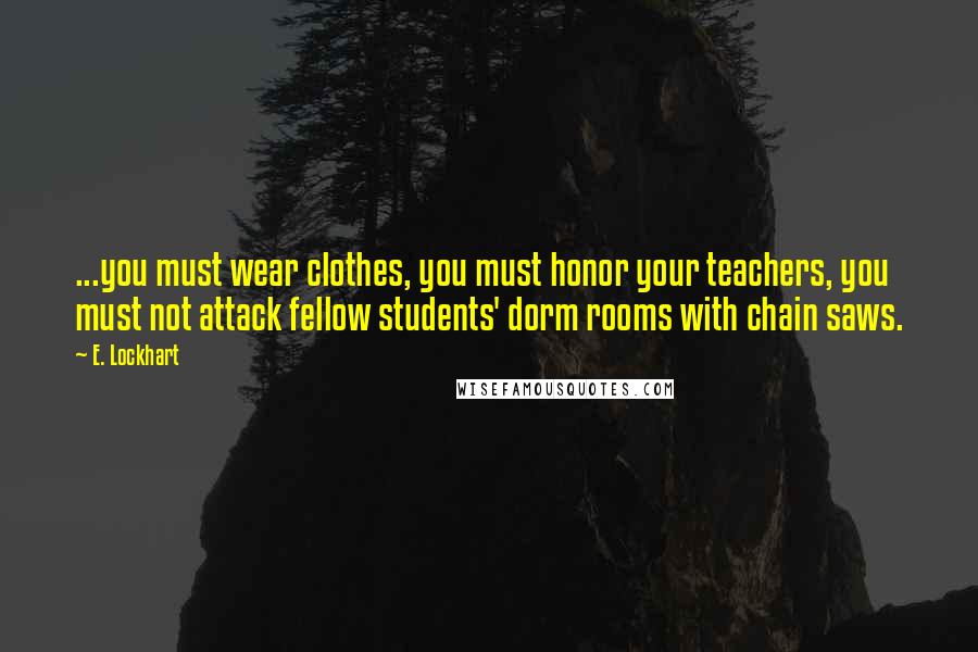 E. Lockhart Quotes: ...you must wear clothes, you must honor your teachers, you must not attack fellow students' dorm rooms with chain saws.