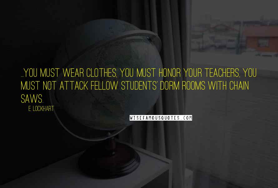 E. Lockhart Quotes: ...you must wear clothes, you must honor your teachers, you must not attack fellow students' dorm rooms with chain saws.