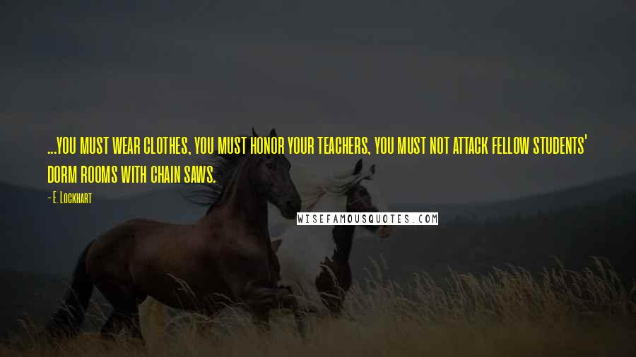 E. Lockhart Quotes: ...you must wear clothes, you must honor your teachers, you must not attack fellow students' dorm rooms with chain saws.