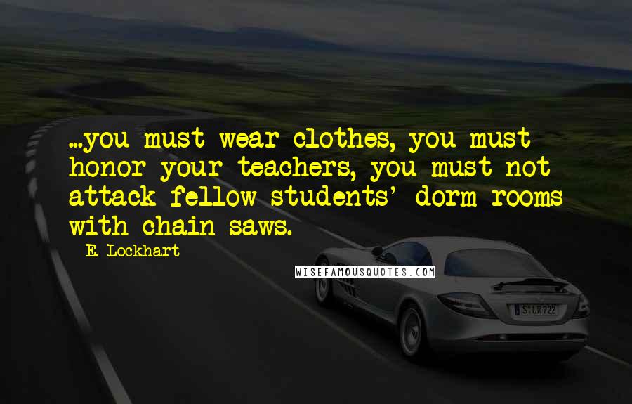 E. Lockhart Quotes: ...you must wear clothes, you must honor your teachers, you must not attack fellow students' dorm rooms with chain saws.