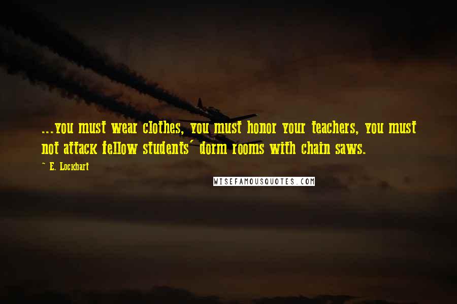 E. Lockhart Quotes: ...you must wear clothes, you must honor your teachers, you must not attack fellow students' dorm rooms with chain saws.