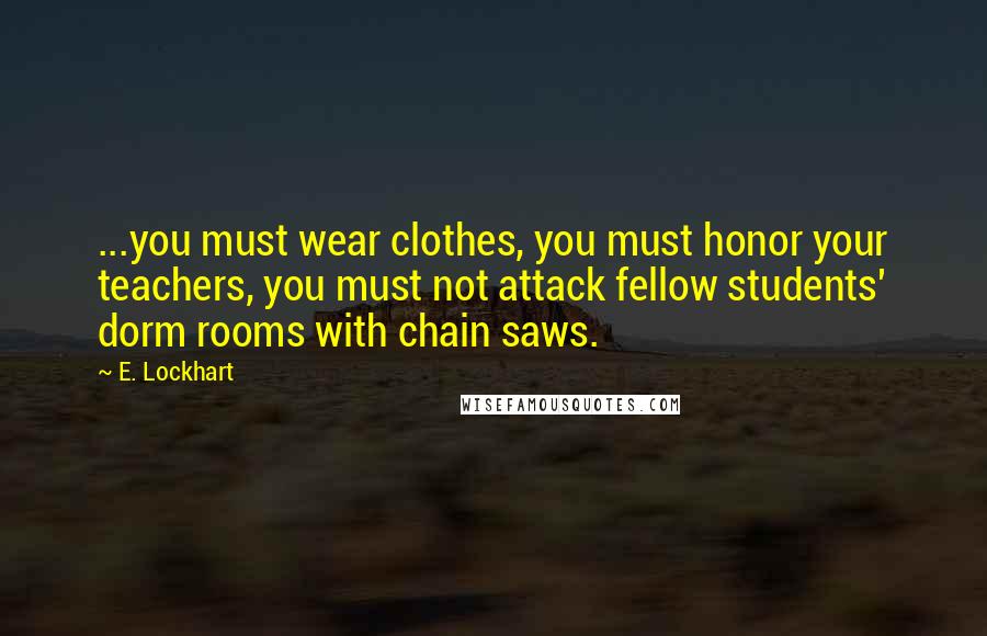 E. Lockhart Quotes: ...you must wear clothes, you must honor your teachers, you must not attack fellow students' dorm rooms with chain saws.
