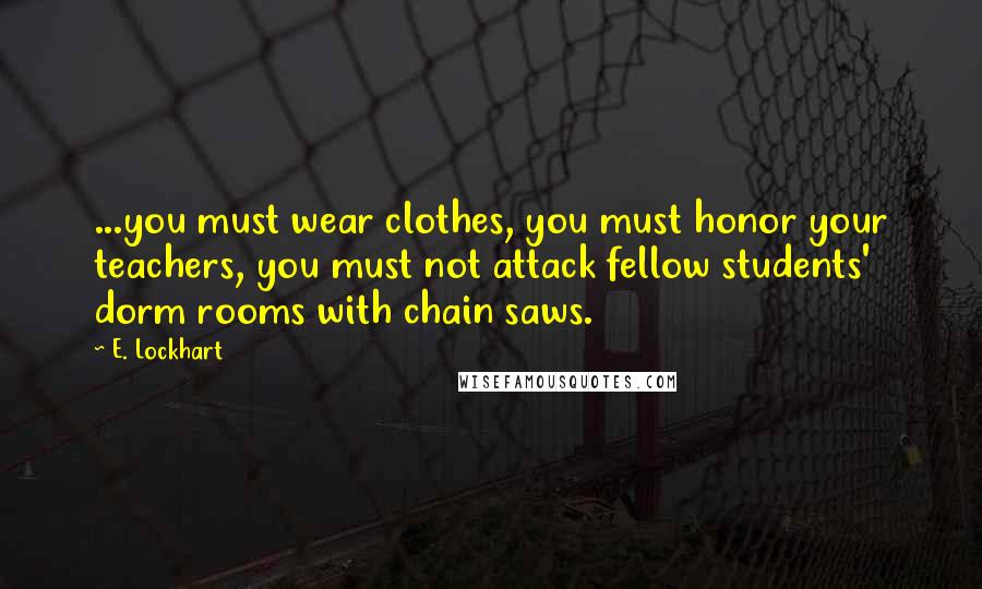 E. Lockhart Quotes: ...you must wear clothes, you must honor your teachers, you must not attack fellow students' dorm rooms with chain saws.