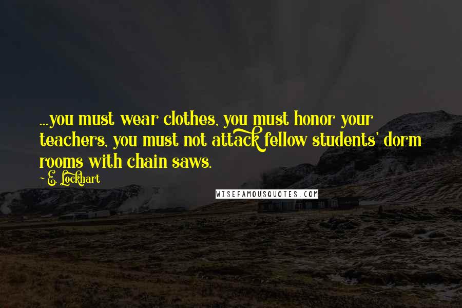 E. Lockhart Quotes: ...you must wear clothes, you must honor your teachers, you must not attack fellow students' dorm rooms with chain saws.