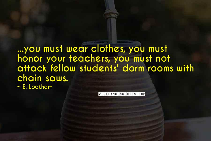 E. Lockhart Quotes: ...you must wear clothes, you must honor your teachers, you must not attack fellow students' dorm rooms with chain saws.