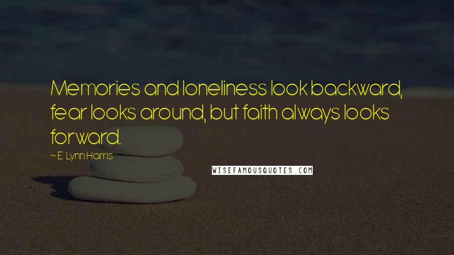 E. Lynn Harris Quotes: Memories and loneliness look backward, fear looks around, but faith always looks forward.