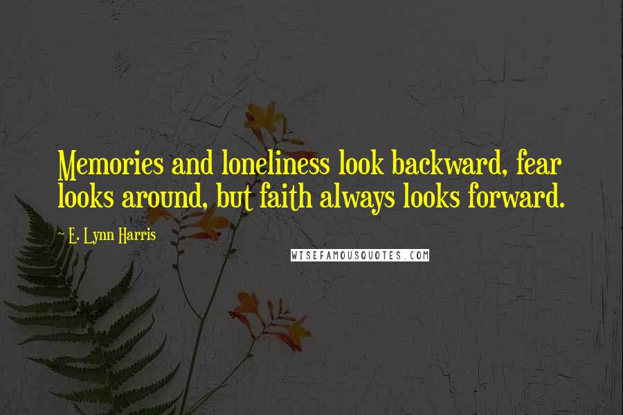 E. Lynn Harris Quotes: Memories and loneliness look backward, fear looks around, but faith always looks forward.