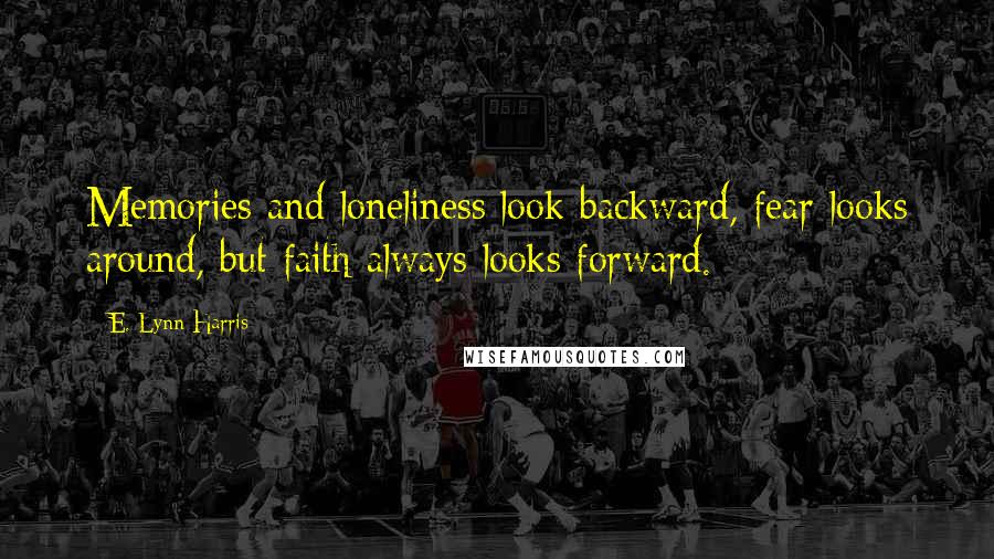 E. Lynn Harris Quotes: Memories and loneliness look backward, fear looks around, but faith always looks forward.