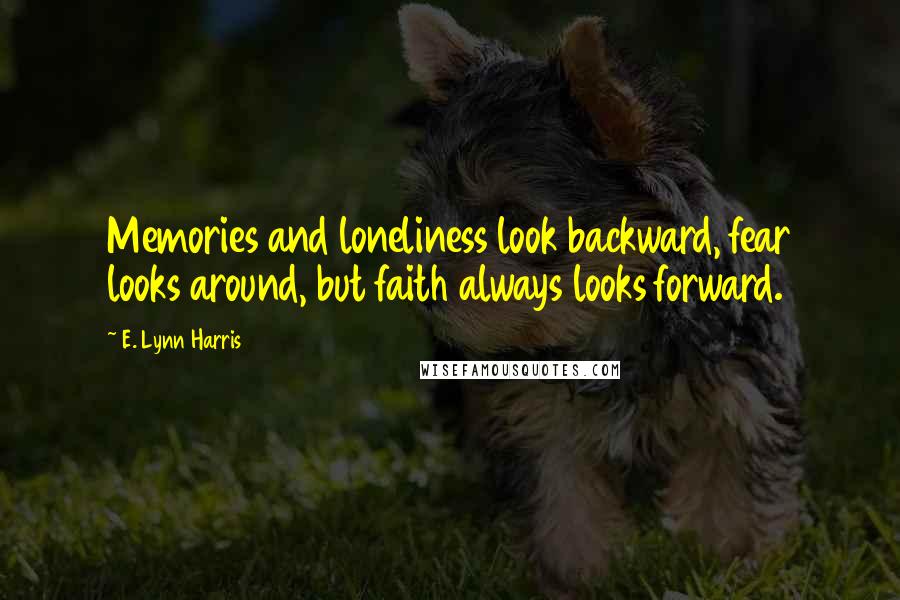 E. Lynn Harris Quotes: Memories and loneliness look backward, fear looks around, but faith always looks forward.