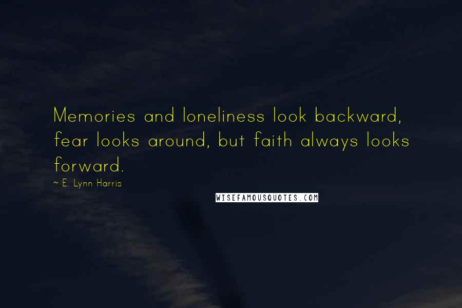 E. Lynn Harris Quotes: Memories and loneliness look backward, fear looks around, but faith always looks forward.