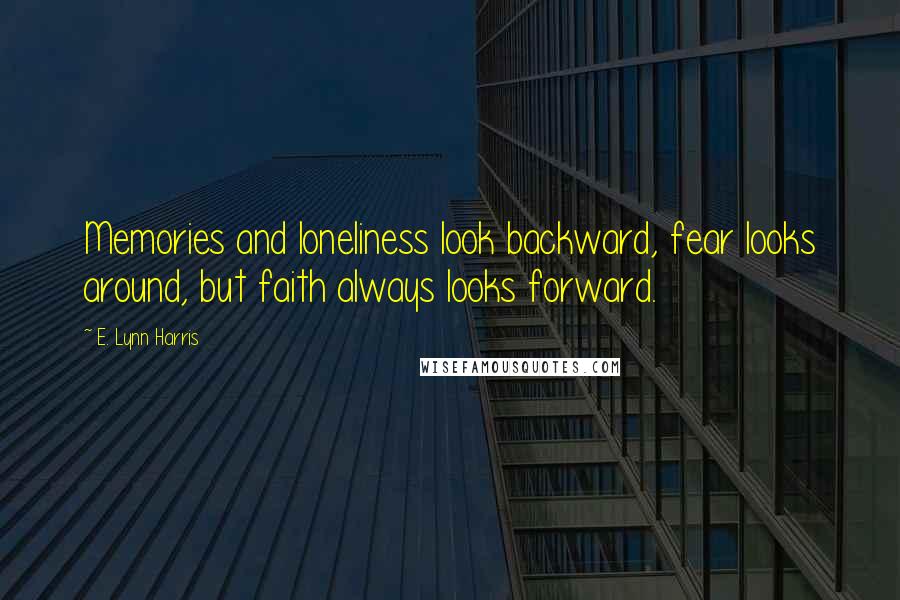 E. Lynn Harris Quotes: Memories and loneliness look backward, fear looks around, but faith always looks forward.