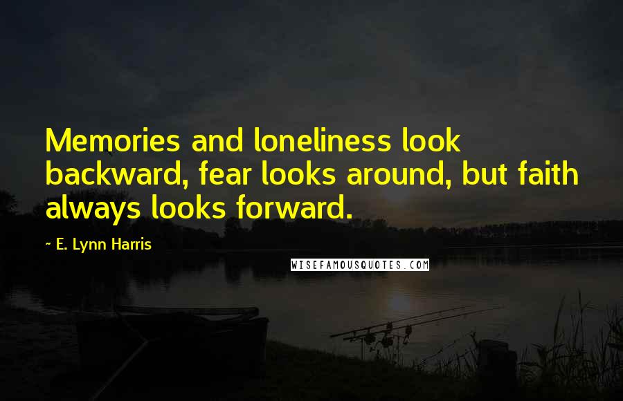 E. Lynn Harris Quotes: Memories and loneliness look backward, fear looks around, but faith always looks forward.