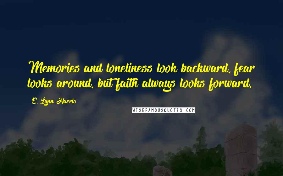 E. Lynn Harris Quotes: Memories and loneliness look backward, fear looks around, but faith always looks forward.