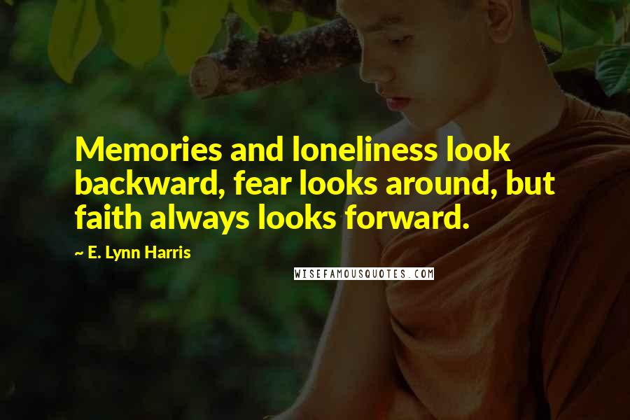 E. Lynn Harris Quotes: Memories and loneliness look backward, fear looks around, but faith always looks forward.