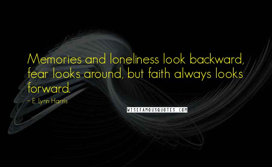 E. Lynn Harris Quotes: Memories and loneliness look backward, fear looks around, but faith always looks forward.
