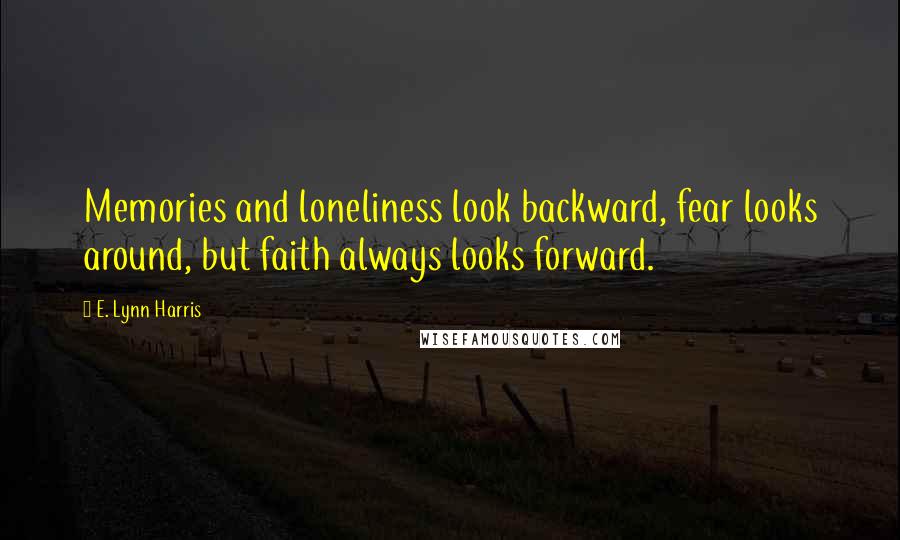 E. Lynn Harris Quotes: Memories and loneliness look backward, fear looks around, but faith always looks forward.