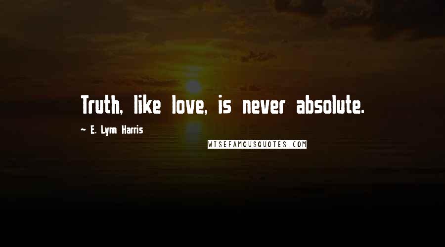 E. Lynn Harris Quotes: Truth, like love, is never absolute.