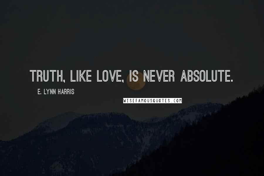 E. Lynn Harris Quotes: Truth, like love, is never absolute.