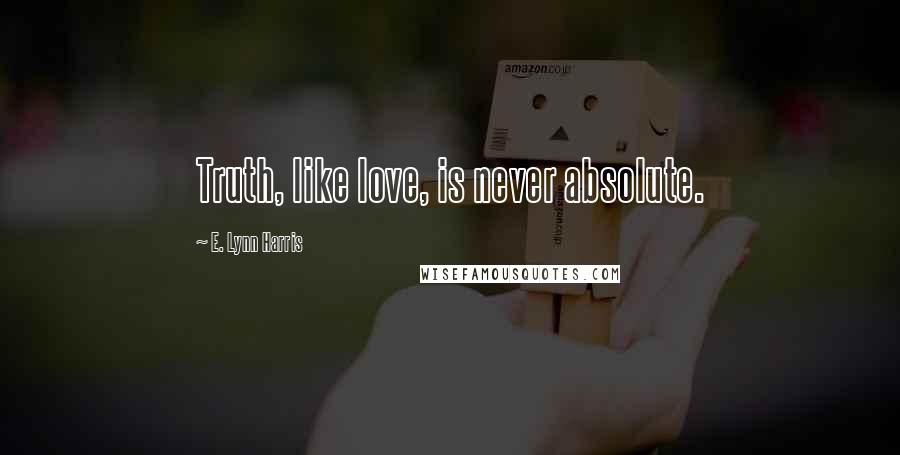 E. Lynn Harris Quotes: Truth, like love, is never absolute.