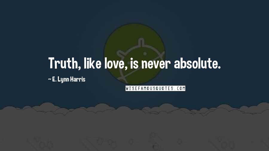 E. Lynn Harris Quotes: Truth, like love, is never absolute.