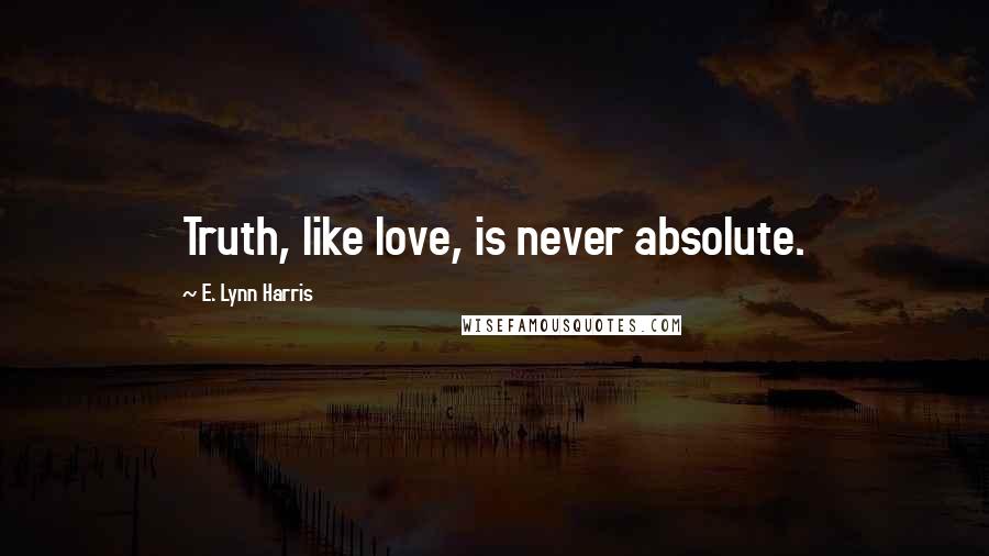 E. Lynn Harris Quotes: Truth, like love, is never absolute.