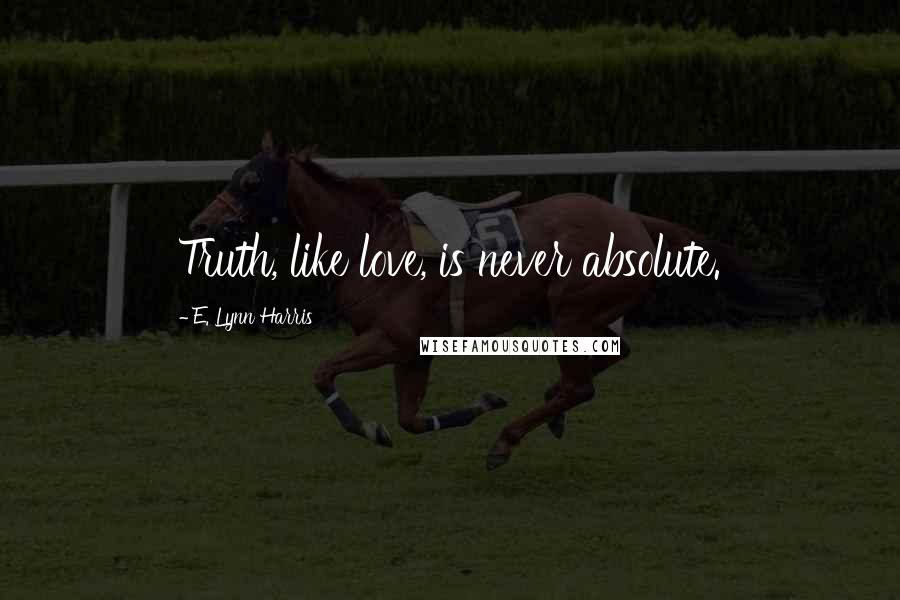 E. Lynn Harris Quotes: Truth, like love, is never absolute.