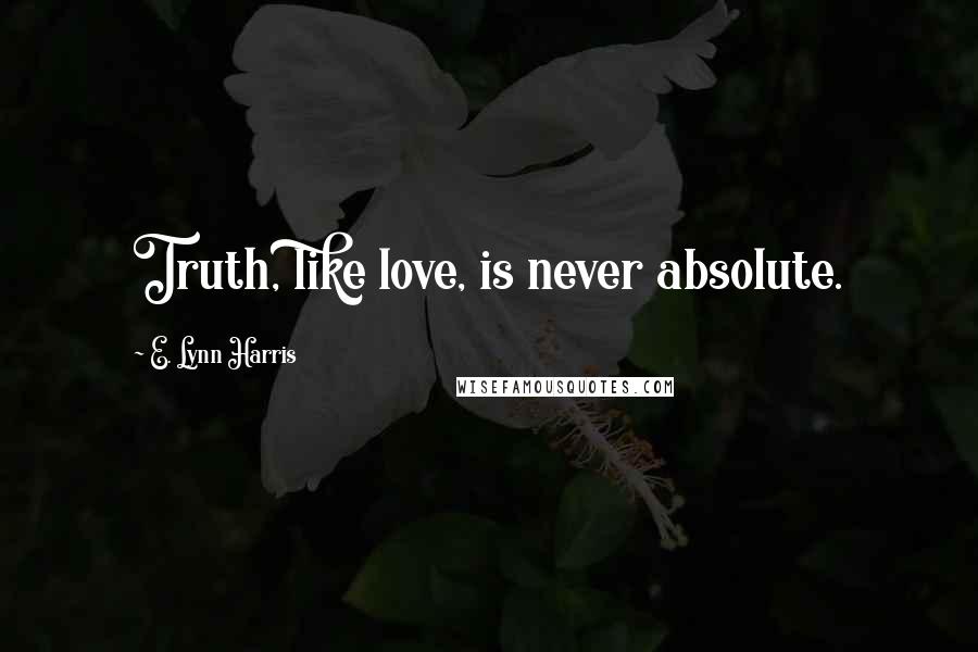 E. Lynn Harris Quotes: Truth, like love, is never absolute.