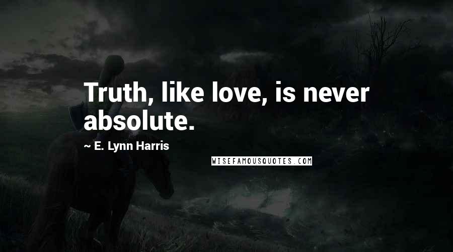 E. Lynn Harris Quotes: Truth, like love, is never absolute.