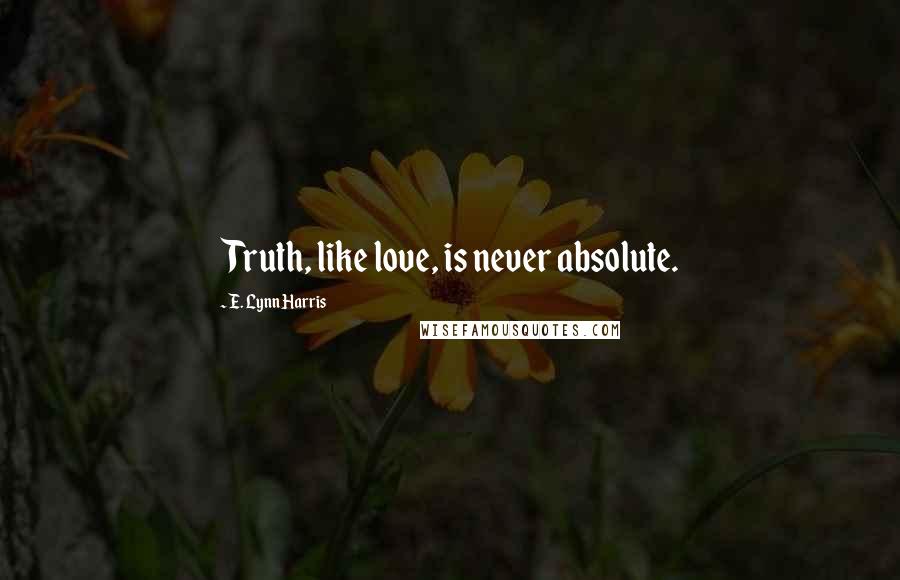 E. Lynn Harris Quotes: Truth, like love, is never absolute.