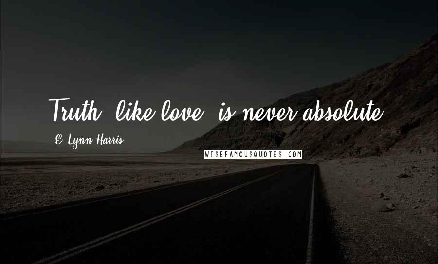 E. Lynn Harris Quotes: Truth, like love, is never absolute.