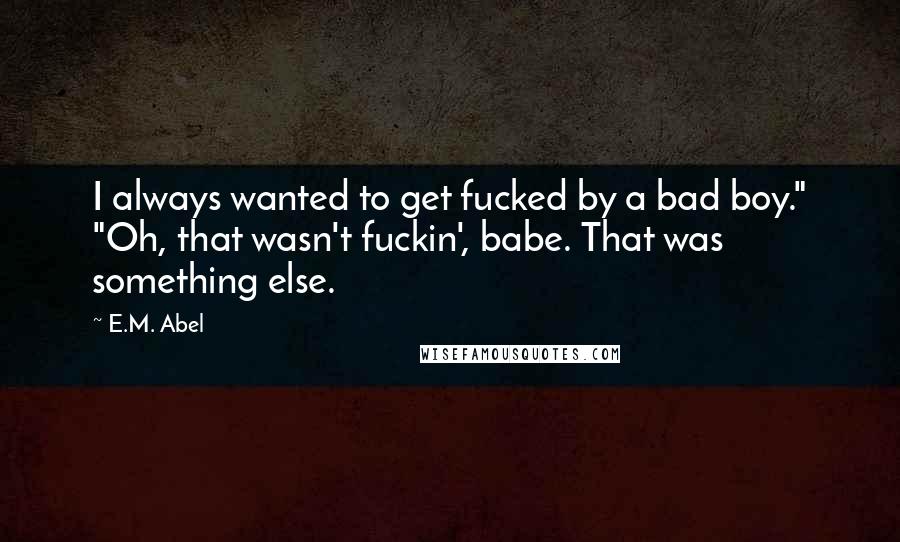 E.M. Abel Quotes: I always wanted to get fucked by a bad boy." "Oh, that wasn't fuckin', babe. That was something else.