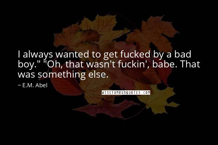 E.M. Abel Quotes: I always wanted to get fucked by a bad boy." "Oh, that wasn't fuckin', babe. That was something else.