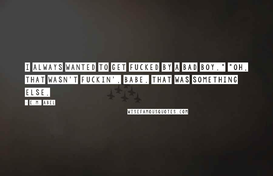 E.M. Abel Quotes: I always wanted to get fucked by a bad boy." "Oh, that wasn't fuckin', babe. That was something else.