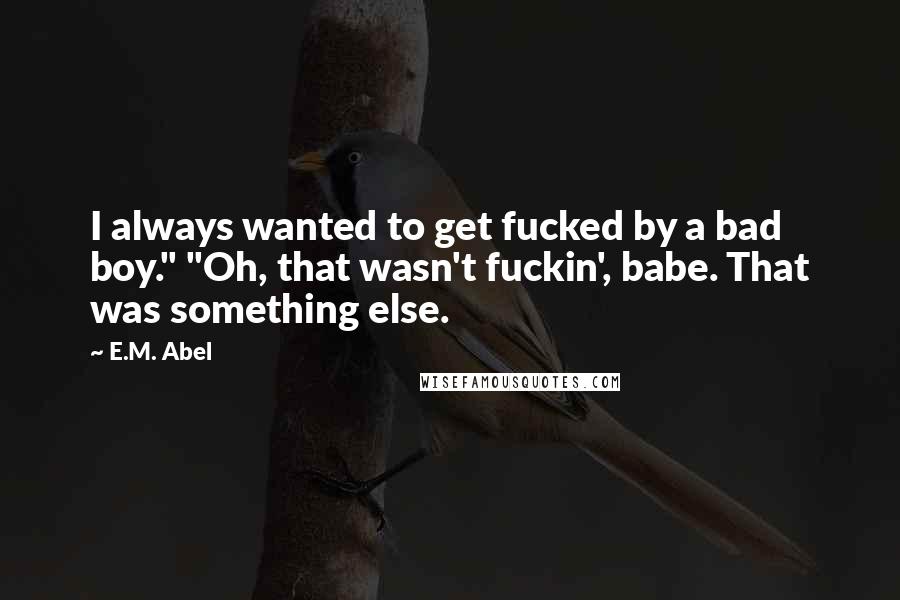 E.M. Abel Quotes: I always wanted to get fucked by a bad boy." "Oh, that wasn't fuckin', babe. That was something else.