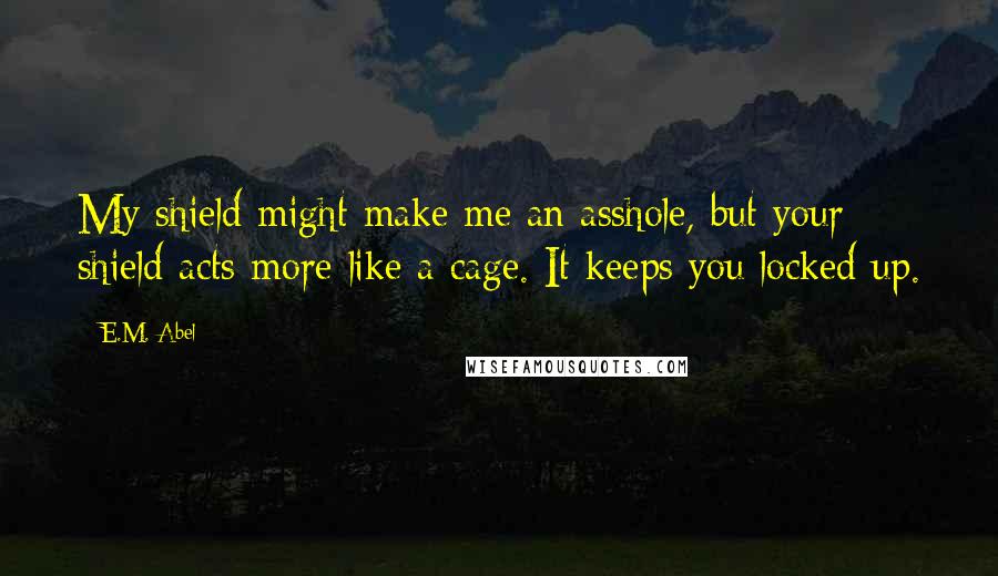 E.M. Abel Quotes: My shield might make me an asshole, but your shield acts more like a cage. It keeps you locked up.