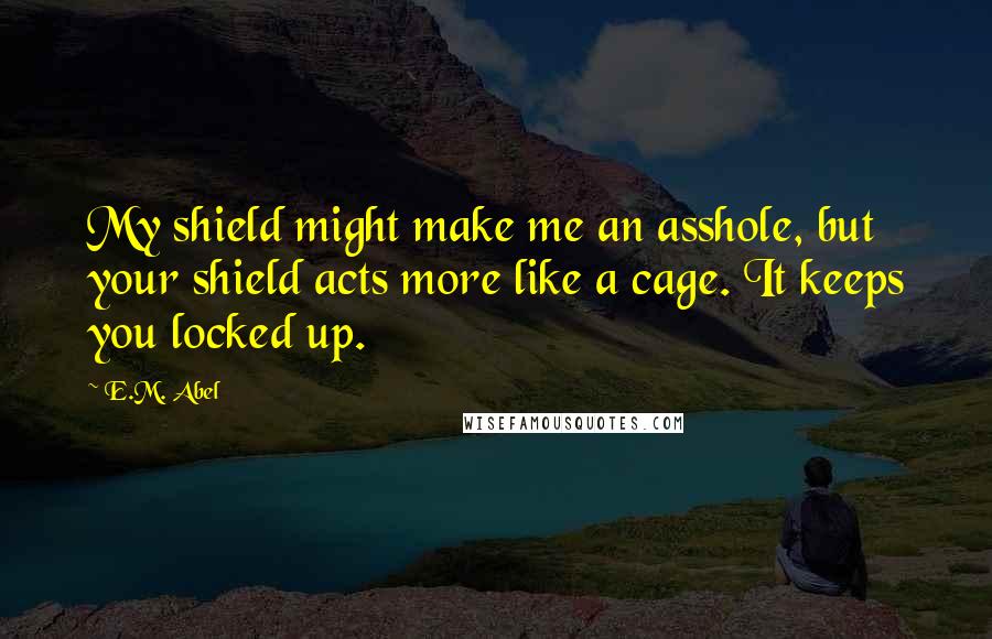 E.M. Abel Quotes: My shield might make me an asshole, but your shield acts more like a cage. It keeps you locked up.