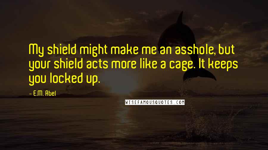 E.M. Abel Quotes: My shield might make me an asshole, but your shield acts more like a cage. It keeps you locked up.