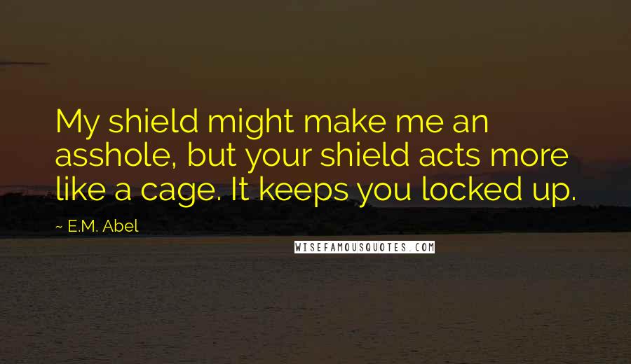 E.M. Abel Quotes: My shield might make me an asshole, but your shield acts more like a cage. It keeps you locked up.