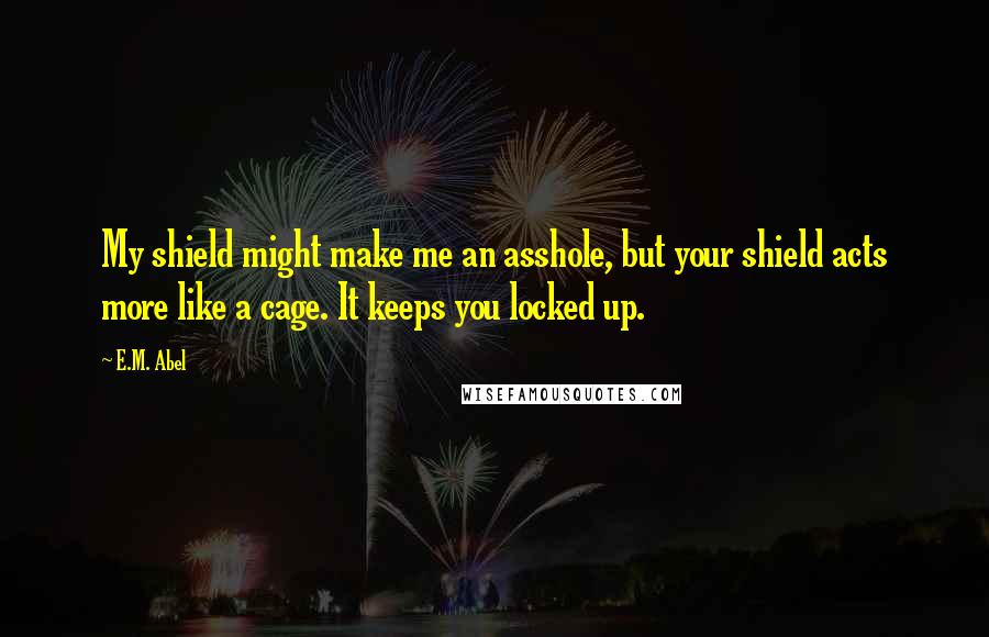 E.M. Abel Quotes: My shield might make me an asshole, but your shield acts more like a cage. It keeps you locked up.