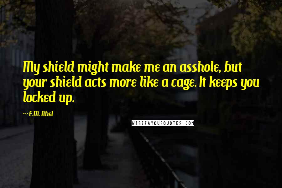 E.M. Abel Quotes: My shield might make me an asshole, but your shield acts more like a cage. It keeps you locked up.