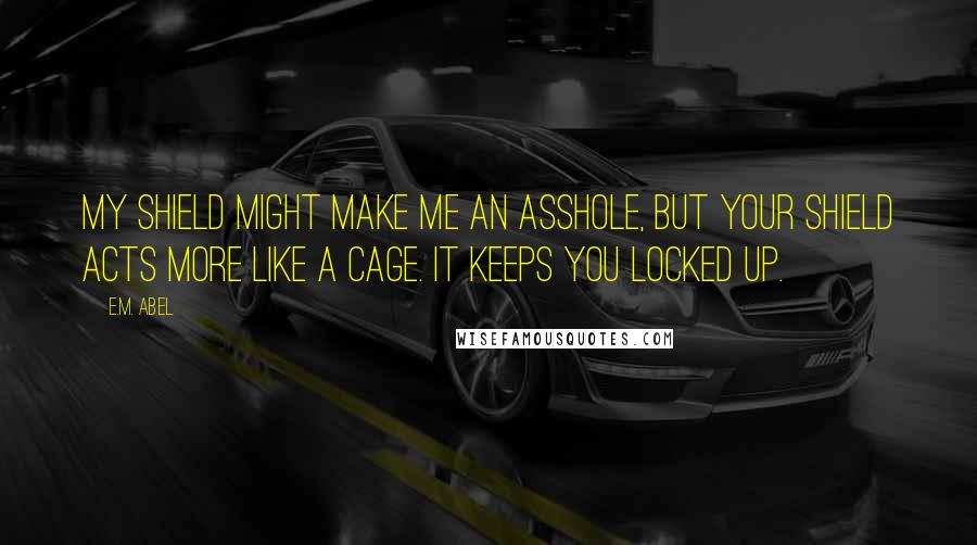 E.M. Abel Quotes: My shield might make me an asshole, but your shield acts more like a cage. It keeps you locked up.