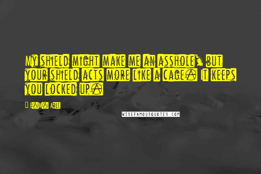 E.M. Abel Quotes: My shield might make me an asshole, but your shield acts more like a cage. It keeps you locked up.