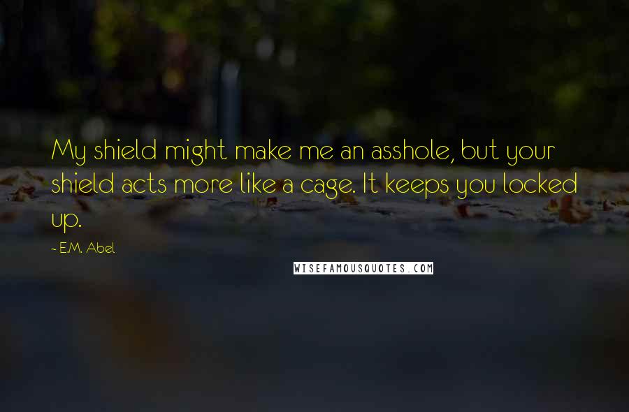 E.M. Abel Quotes: My shield might make me an asshole, but your shield acts more like a cage. It keeps you locked up.