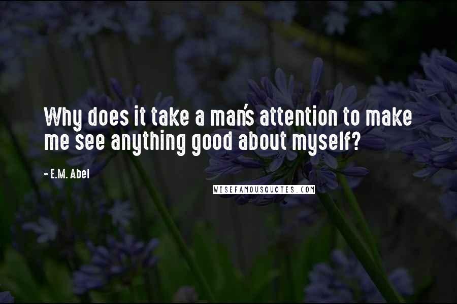 E.M. Abel Quotes: Why does it take a man's attention to make me see anything good about myself?